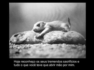 Hoje reconheço os seus tremendos sacrifícios e  tudo o que você teve que abrir mão por mim. 