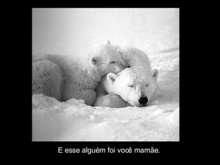 E esse alguém foi você mamãe. 