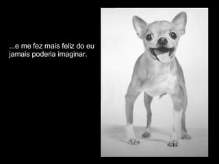 ...e me fez mais feliz do eu  jamais poderia imaginar. 