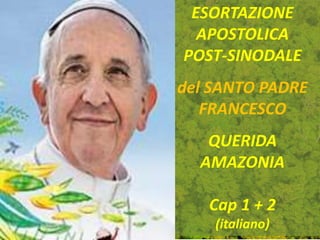 ESORTAZIONE
APOSTOLICA
POST-SINODALE
del SANTO PADRE
FRANCESCO
QUERIDA
AMAZONIA
Cap 1 + 2
(italiano)
 