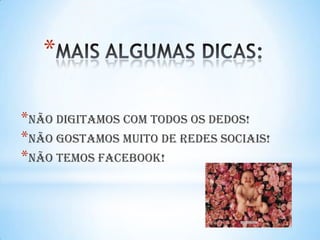 *
*NÃO DIGITAMOS COM TODOS OS DEDOS!
*NÃO GOSTAMOS MUITO DE REDES SOCIAIS!
*NÃO TEMOS FACEBOOK!
 