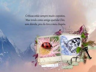 Críticas estão sempre muito expostos,
Mas tendo como amiga querida Cléo,
sem dúvida, pra ela tiro o meu chapéu.
 