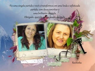 Fiz uma singela partida e você a transformou em uma linda e sofisticada
partida, com doce caminhar e
uma brilhante chegada.
Obrigado, querida amiga, muito obrigado.
Rochinha
 
