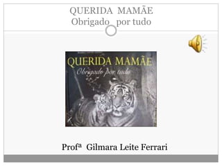 QUERIDA MAMÃE
Obrigado por tudo
Profª Gilmara Leite Ferrari
 
