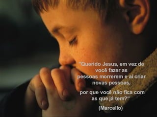 "Querido Jesus, em vez de você fazer as pessoas morrerem e aí criar novas pessoas, por que você não fica com as que já tem?"  (Marcello)  