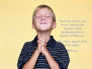 "Querido Jesus, por favor, ponha um pouco mais de férias entre o Natal e a Páscoa.  No meio, agora está sem nada.“ (Marco)  