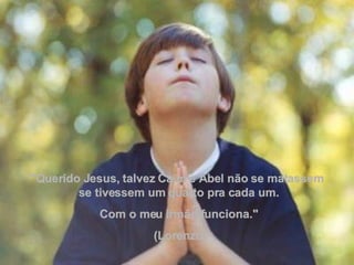 "Querido Jesus, talvez Caim e Abel não se matassem  se tivessem um quarto pra cada um. Com o meu irmão funciona."    (Lorenzo) 