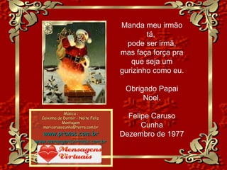 Manda meu irmão tá,  pode ser irmã, mas faça força pra que seja um gurizinho como eu. Obrigado Papai Noel. Felipe Caruso Cunha Dezembro de 1977 Música : Caixinha de Dormir - Noite Feliz  Montagem [email_address] www.pranos.com.br www.mensagensvirtuais.com.br 