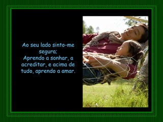 Ao seu lado sinto-me segura; Aprendo a sonhar, a acreditar, e acima de tudo, aprendo a amar. 