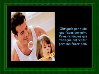 Obrigado por tudo que fazes por mim. Pelas renúncias que tens que enfrentar para me fazer bem. 