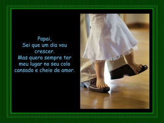 Papai, Sei que um dia vou crescer. Mas quero sempre ter meu lugar no seu colo cansado e cheio de amor. 