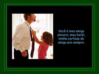 Você é meu amigo sincero, meu herói, minha certeza de amigo pra sempre. 