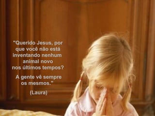 "Querido Jesus, por que você não está inventando nenhum  animal novo nos últimos tempos? A gente vê sempre os mesmos."     (Laura)  