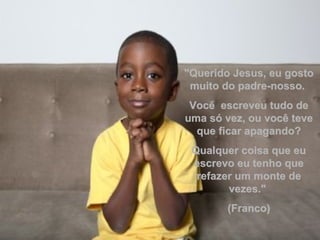"Querido Jesus, eu gosto muito do padre-nosso.  Você  escreveu tudo de uma só vez, ou você teve que ficar apagando? Qualquer coisa que eu escrevo eu tenho que refazer um monte de vezes."  (Franco) 