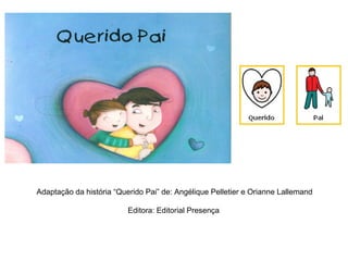 Adaptação da história “Querido Pai” de: Angélique Pelletier e Orianne Lallemand
Editora: Editorial Presença
 