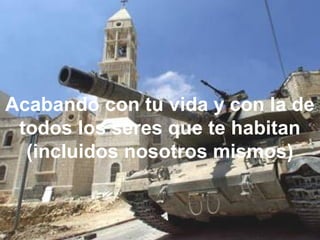 Acabando con tu vida y con la de
todos los seres que te habitan
(incluidos nosotros mismos)
 