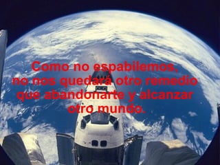 Como no espabilemos,
no nos quedará otro remedio
que abandonarte y alcanzar
otro mundo.
 