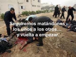Seguiremos matándonos
los unos a los otros…
y vuelta a empezar.
 