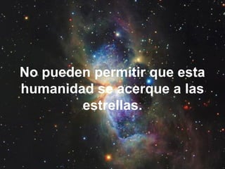 No pueden permitir que esta
humanidad se acerque a las
estrellas.