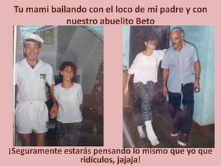 Tu mami bailando con el loco de mi padre y con nuestro abuelito Beto¡Seguramente estarás pensando lo mismo que yo que ridículos, jajaja!