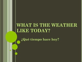 WHAT IS THE WEATHER
LIKE TODAY?
¿Qué tiempo hace hoy?
 