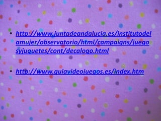 • http://www.juntadeandalucia.es/institutodel
  amujer/observatorio/html/campaigns/juego
  syjuguetes/cont/decalogo.html

...