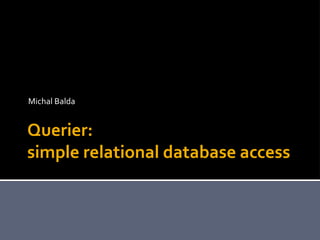 Querier:
simple relational database access
Michal Balda
 