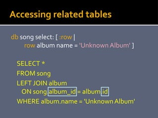 Accessing related tables
db song select: [ :row |
row album name = 'Unknown Album' ]
SELECT *
FROM song
LEFT JOIN album
ON...