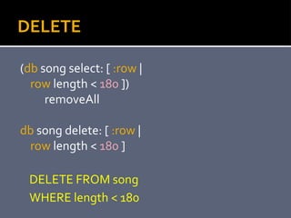 DELETE
(db song select: [ :row |
row length < 180 ])
removeAll
db song delete: [ :row |
row length < 180 ]
DELETE FROM son...