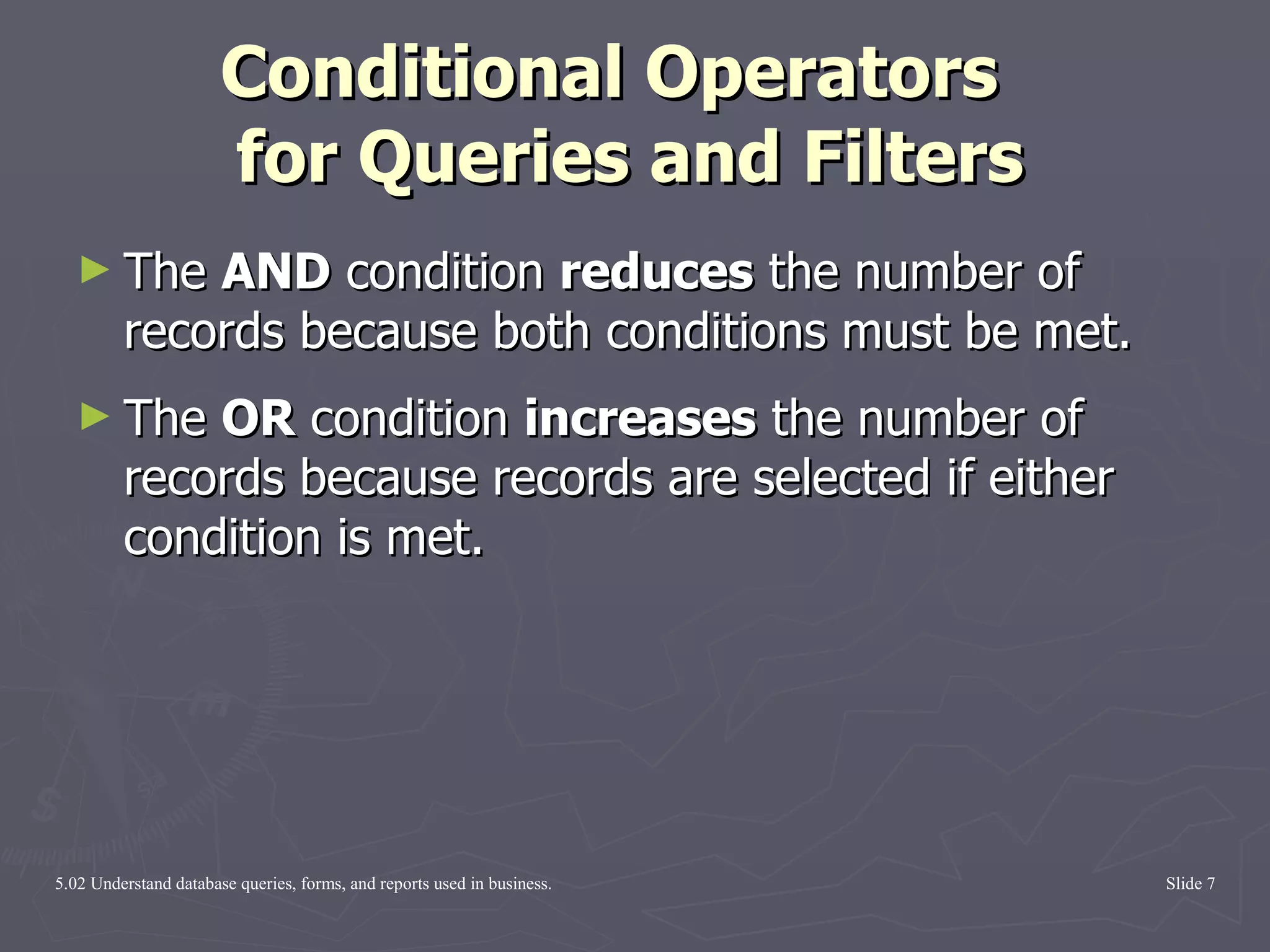 Conditional Operators   for Queries and Filters The  AND  condition  reduces  the number of records because both conditions must be met. The  OR  condition  increases  the number of records because records are selected if either condition is met. 