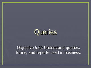 Queries Objective 5.02 Understand queries, forms, and reports used in business. 