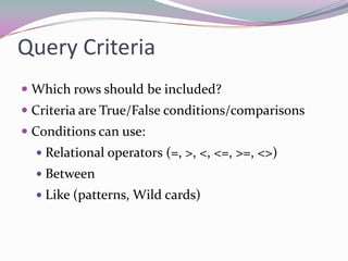 Query CriteriaWhich rows should be included?Criteria are True/False conditions/comparisonsConditions can use:Relational operators (=, >, <, <=, >=, <>)BetweenLike (patterns, Wild cards)