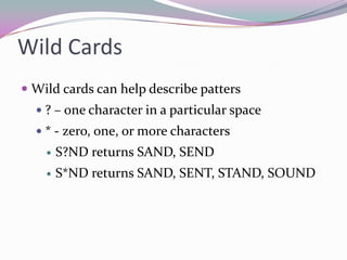 Wild CardsWild cards can help describe patters? – one character in a particular space* - zero, one, or morecharactersS?ND returns SAND, SENDS*ND returns SAND, SENT, STAND, SOUND