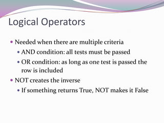 Logical OperatorsNeeded when there are multiple criteriaAND condition: all tests must be passedOR condition: as long as one test is passed the row is includedNOT creates the inverseIf something returns True, NOT makes it False