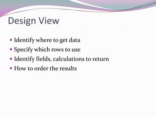 Design ViewIdentify where to get dataSpecify which rows to use Identify fields, calculations to returnHow to order the results