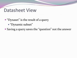 Datasheet View“Dynaset” is the result of a query“Dynamic subset”Saving a query saves the “question” not the answer