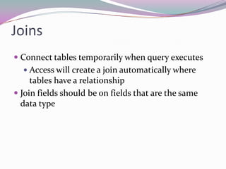 JoinsConnect tables temporarily when query executesAccess will create a join automatically where tables have a relationshipJoin fields should be on fields that are the same data type