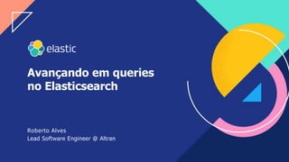 1
Avançando em queries
no Elasticsearch
Roberto Alves
Lead Software Engineer @ Altran
 