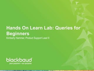 Hands On Learn Lab: Queries for
Beginners
Kimberly Hammer, Product Support Lead II

 