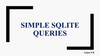 SIMPLE SQLITE
QUERIES
Arjun S B
 