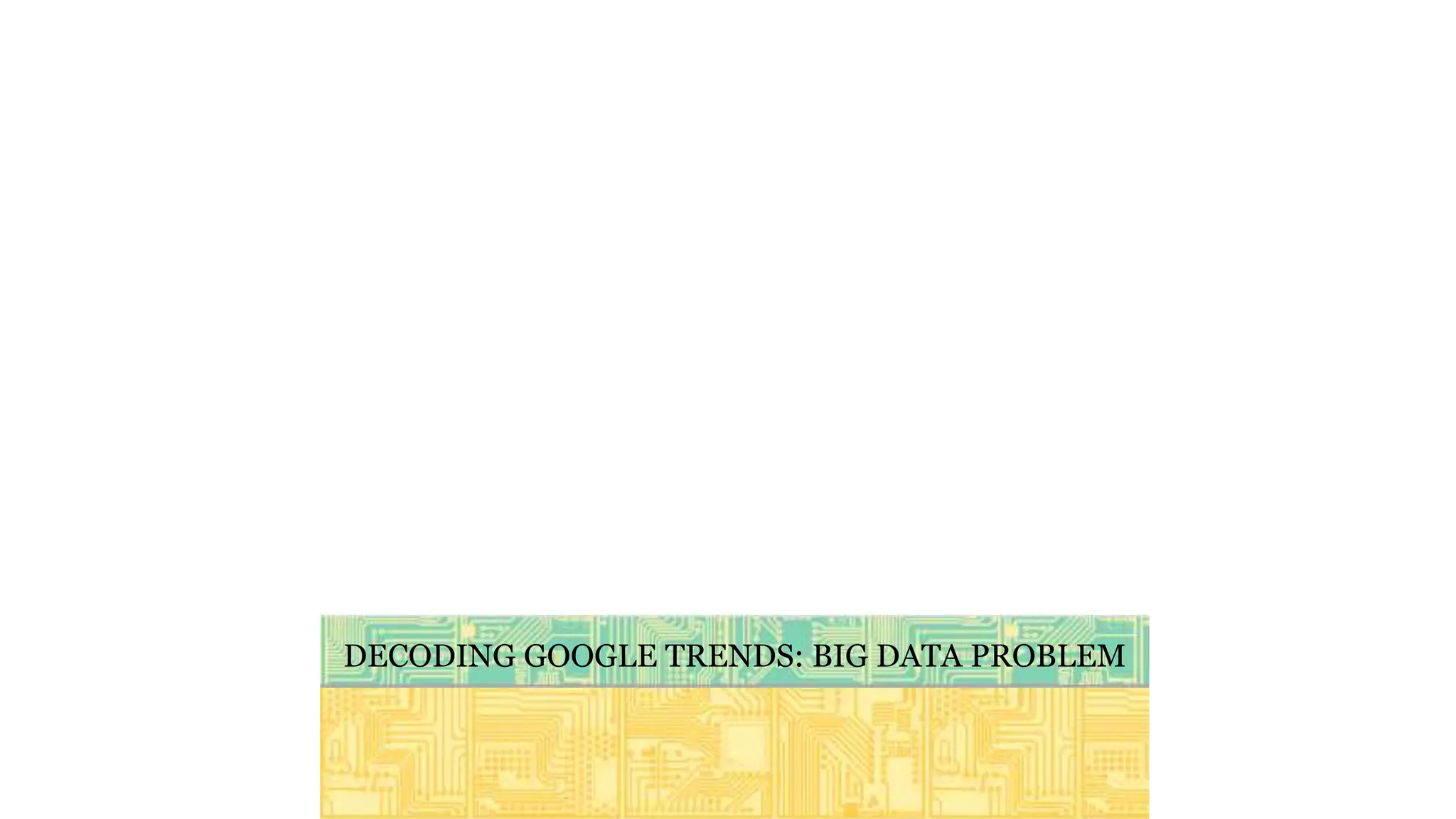 DECODING GOOGLE TRENDS: BIG DATA PROBLEM
 