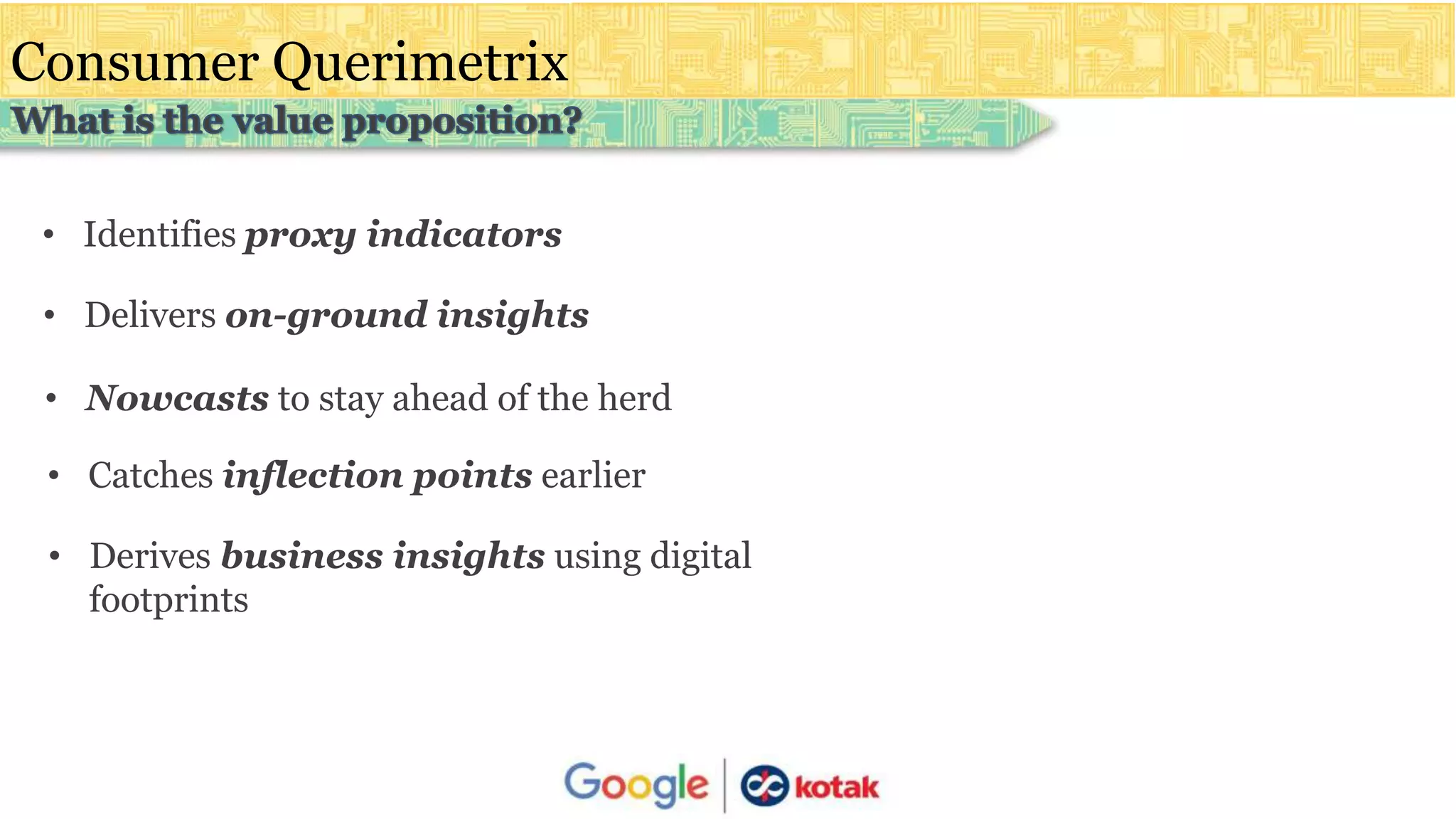 Consumer Querimetrix
• Identifies proxy indicators
• Delivers on-ground insights
• Nowcasts to stay ahead of the herd
• Catches inflection points earlier
• Derives business insights using digital
footprints
 