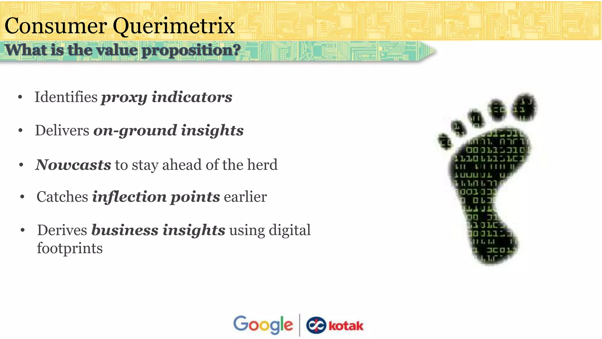 Consumer Querimetrix
• Identifies proxy indicators
• Delivers on-ground insights
• Nowcasts to stay ahead of the herd
• Catches inflection points earlier
• Derives business insights using digital
footprints
 