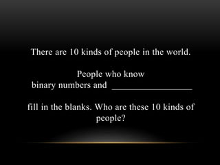 There are 10 kinds of people in the world.
People who know
binary numbers and _________________
fill in the blanks. Who are these 10 kinds of
people?
 