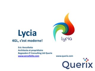 Lycia
4GL, c’est moderne!
Eric Vercelletto
Architecte et propriétaire
Begooden-IT Consulting Ltd Querix
www.vercelletto.com www.querix.com
 