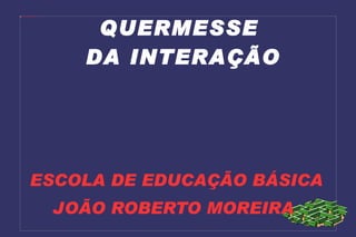 ESCOLA DE EDUCAÇÃO BÁSICA  JOÃO ROBERTO MOREIRA QUERMESSE  DA INTERAÇÃO 