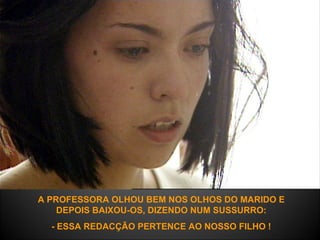 A PROFESSORA OLHOU BEM NOS OLHOS DO MARIDO E DEPOIS BAIXOU-OS, DIZENDO NUM SUSSURRO: - ESSA REDACÇÃO PERTENCE AO NOSSO FILHO ! 
