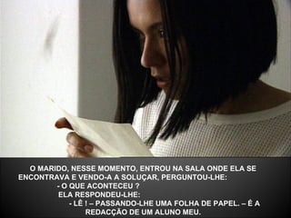 O MARIDO, NESSE MOMENTO, ENTROU NA SALA ONDE ELA SE ENCONTRAVA E VENDO-A A SOLUÇAR, PERGUNTOU-LHE:  - O QUE ACONTECEU ?  ELA RESPONDEU-LHE:  - LÊ ! – PASSANDO-LHE UMA FOLHA DE PAPEL. – É A REDACÇÃO DE UM ALUNO MEU. 