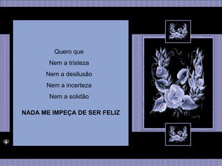Quero que Nem a tristeza Nem a desilusão Nem a incerteza Nem a solidão NADA ME IMPEÇA DE SER FELIZ 