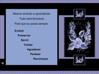 Mesmo errando e aprendendo Tudo será favorável Para que eu possa sempre  Evoluir Preservar Servir Cantar Agradecer Perdoar Recomeçar 